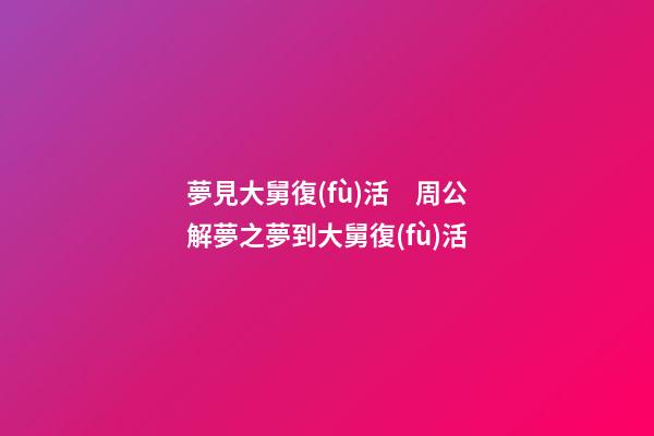 夢見大舅復(fù)活　周公解夢之夢到大舅復(fù)活